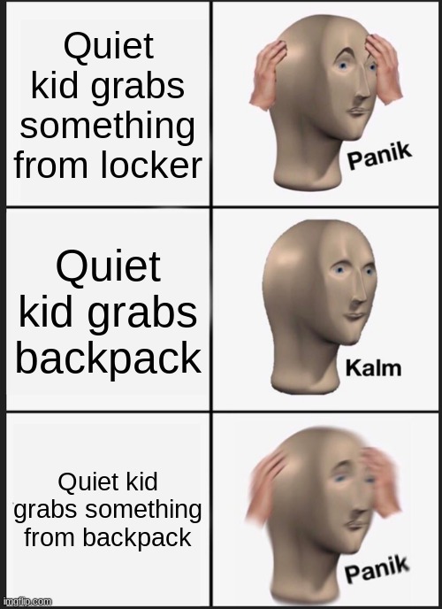 Quiet kid | Quiet kid grabs something from locker; Quiet kid grabs backpack; Quiet kid grabs something from backpack | image tagged in memes,panik kalm panik | made w/ Imgflip meme maker