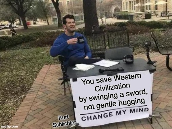 Change My Mind | You save Western Civilization by swinging a sword, not gentle hugging; Kurt Schlichter | image tagged in memes,change my mind | made w/ Imgflip meme maker