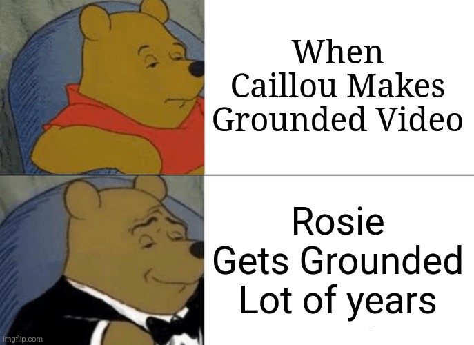 Groundebe | When Caillou Makes Grounded Video; Rosie Gets Grounded Lot of years | image tagged in memes,tuxedo winnie the pooh | made w/ Imgflip meme maker