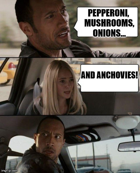 The Rock Driving | PEPPERONI, MUSHROOMS, ONIONS... AND ANCHOVIES! | image tagged in memes,the rock driving | made w/ Imgflip meme maker