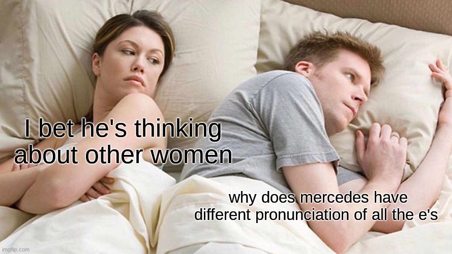 Mercedes | I bet he's thinking about other women; why does mercedes have different pronunciation of all the e's | image tagged in memes,i bet he's thinking about other women | made w/ Imgflip meme maker