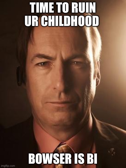 See what I did there | TIME TO RUIN UR CHILDHOOD; BOWSER IS BI | image tagged in saul goodman | made w/ Imgflip meme maker