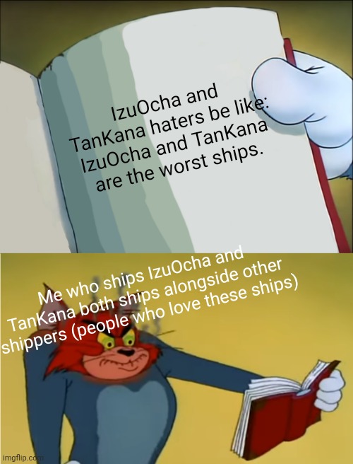 Stop hating these ships | IzuOcha and TanKana haters be like: IzuOcha and TanKana are the worst ships. Me who ships IzuOcha and TanKana both ships alongside other shippers (people who love these ships) | image tagged in angry tom reading book | made w/ Imgflip meme maker