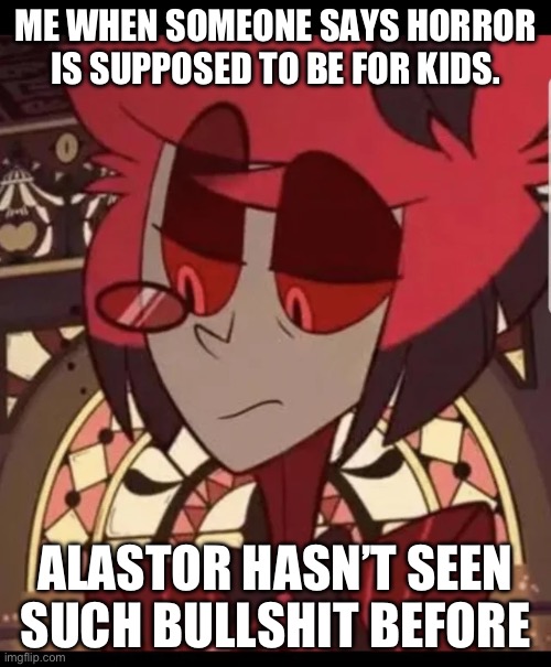 Alastor has never seen such bullshit | ME WHEN SOMEONE SAYS HORROR IS SUPPOSED TO BE FOR KIDS. ALASTOR HASN’T SEEN SUCH BULLSHIT BEFORE | image tagged in alastor has never seen such bullshit | made w/ Imgflip meme maker