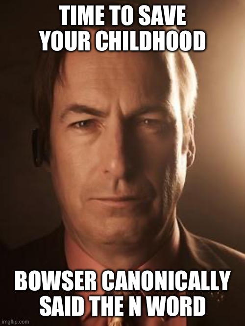 Saul Goodman | TIME TO SAVE YOUR CHILDHOOD; BOWSER CANONICALLY SAID THE N WORD | image tagged in saul goodman | made w/ Imgflip meme maker