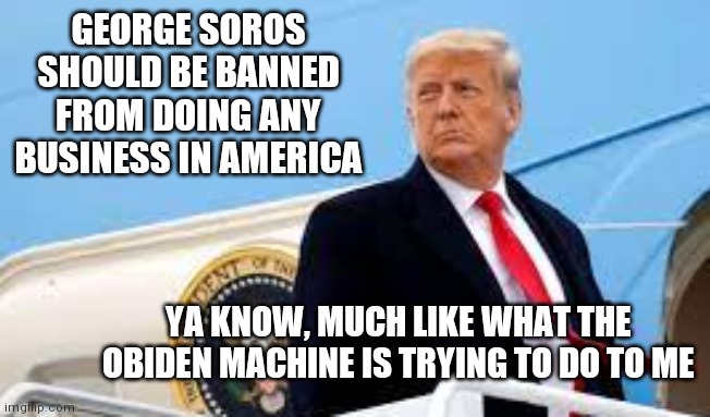 Miss Me Yet? | GEORGE SOROS SHOULD BE BANNED FROM DOING ANY BUSINESS IN AMERICA YA KNOW, MUCH LIKE WHAT THE OBIDEN MACHINE IS TRYING TO DO TO ME | image tagged in miss me yet | made w/ Imgflip meme maker