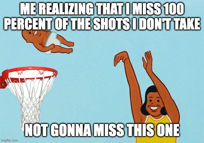 Not gonna miss | ME REALIZING THAT I MISS 100 PERCENT OF THE SHOTS I DON'T TAKE; NOT GONNA MISS THIS ONE | image tagged in baby yeet basketball | made w/ Imgflip meme maker