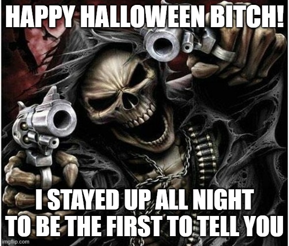 hAPPY HALLOWEEN! | HAPPY HALLOWEEN BITCH! I STAYED UP ALL NIGHT TO BE THE FIRST TO TELL YOU | image tagged in badass skeleton,halloween,bitch | made w/ Imgflip meme maker