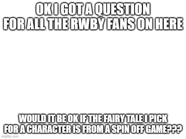 ??? | OK I GOT A QUESTION FOR ALL THE RWBY FANS ON HERE; WOULD IT BE OK IF THE FAIRY TALE I PICK FOR A CHARACTER IS FROM A SPIN OFF GAME??? | image tagged in rwby | made w/ Imgflip meme maker