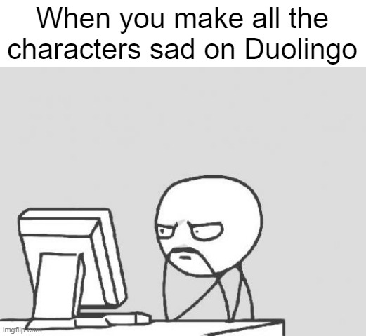 time that happened to me | When you make all the characters sad on Duolingo | image tagged in memes,computer guy | made w/ Imgflip meme maker