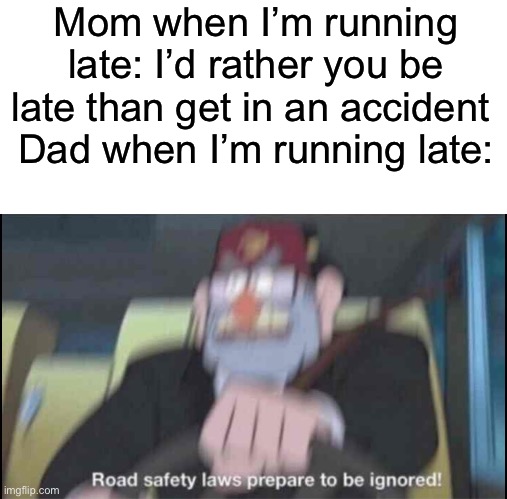 so true | Mom when I’m running late: I’d rather you be late than get in an accident 
Dad when I’m running late: | image tagged in memes,funny,road safety laws prepare to be ignored,relatable | made w/ Imgflip meme maker