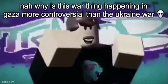 MRBEAAAAAAAAAAAAAAAAAAAAAAAAAAAAAAAAAAAAAAAAAAAAAAAAAAAA | nah why is this war thing happening in gaza more controversial than the ukraine war 💀 | image tagged in mrbeaaaaaaaaaaaaaaaaaaaaaaaaaaaaaaaaaaaaaaaaaaaaaaaaaaaa | made w/ Imgflip meme maker