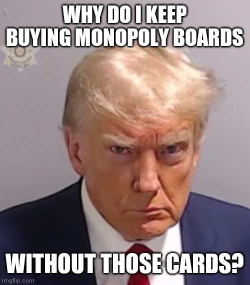 Donald Trump Mugshot | WHY DO I KEEP BUYING MONOPOLY BOARDS WITHOUT THOSE CARDS? | image tagged in donald trump mugshot | made w/ Imgflip meme maker