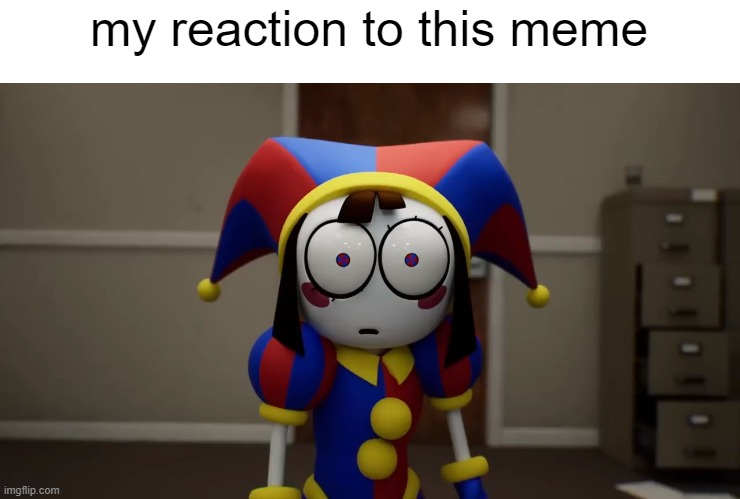 Pomni Disturbed | my reaction to this meme | image tagged in pomni disturbed | made w/ Imgflip meme maker
