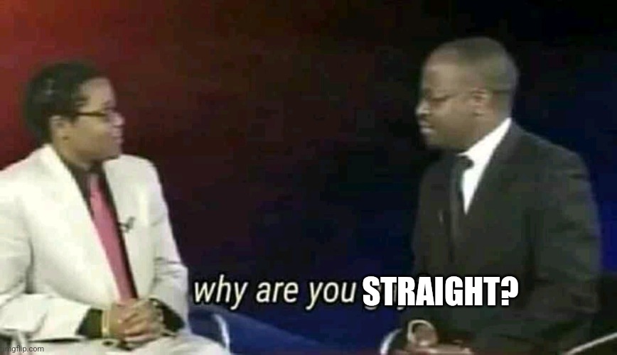 Why are you gay? | STRAIGHT? | image tagged in why are you gay | made w/ Imgflip meme maker