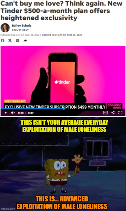 THIS ISN'T YOUR AVERAGE EVERYDAY EXPLOITATION OF MALE LONELINESS; THIS IS... ADVANCED EXPLOITATION OF MALE LONELINESS | image tagged in memes,tinder,dating,spongebob,expensive,app | made w/ Imgflip meme maker