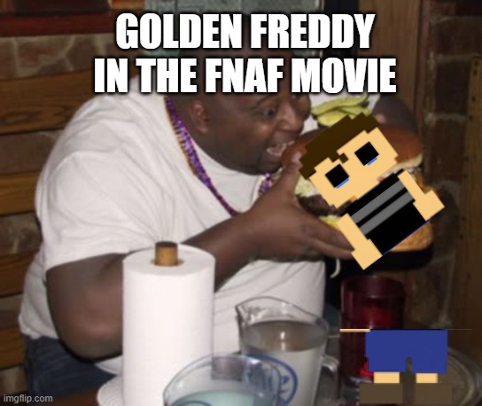 i watched it on the 27th | GOLDEN FREDDY IN THE FNAF MOVIE | image tagged in fat guy eating burger | made w/ Imgflip meme maker
