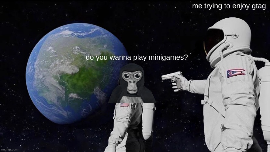 you wanna play minigames? | me trying to enjoy gtag; do you wanna play minigames? | image tagged in memes,always has been | made w/ Imgflip meme maker