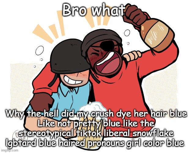 soldier and demo | Bro what; Why the hell did my crush dye her hair blue
Like not pretty blue like the stereotypical tiktok liberal snowflake lgbtard blue haired pronouns girl color blue | image tagged in soldier and demo | made w/ Imgflip meme maker
