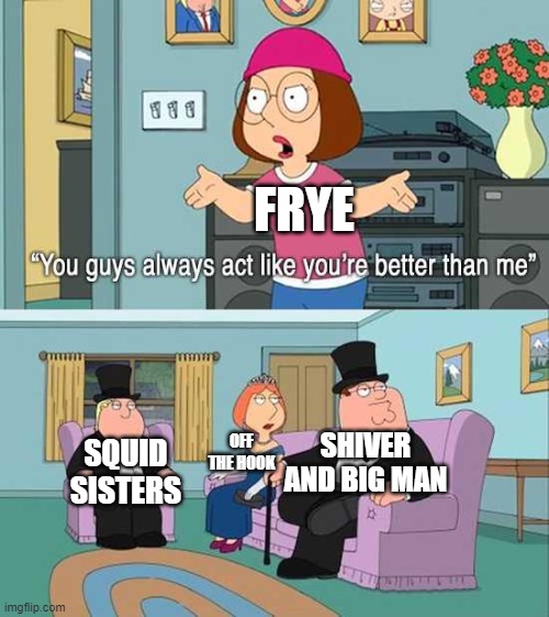 Pearlfan note: Frye IS better then shiver and big man | FRYE; OFF THE HOOK; SHIVER AND BIG MAN; SQUID SISTERS | image tagged in you guys always act like you're better than me | made w/ Imgflip meme maker