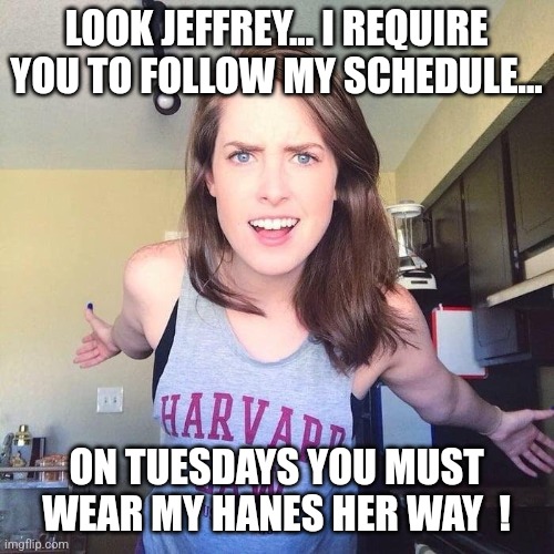 Jeffrey's daily schedule... | LOOK JEFFREY... I REQUIRE YOU TO FOLLOW MY SCHEDULE... ON TUESDAYS YOU MUST WEAR MY HANES HER WAY  ! | image tagged in jeffrey | made w/ Imgflip meme maker