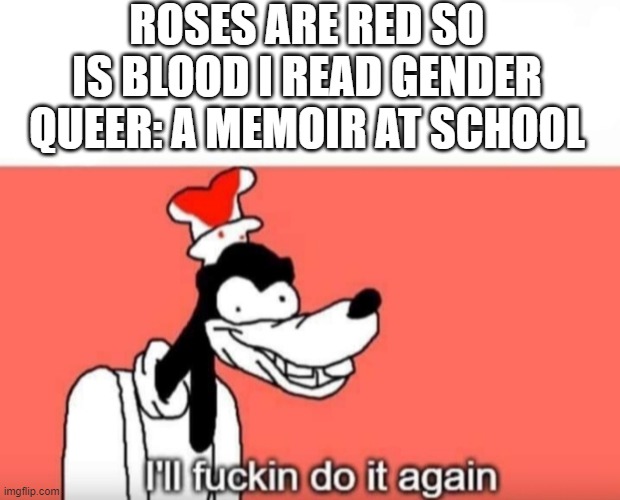 Gender Queer: A Memoir is ban FYI didn't read this at school because I am out of school for life | ROSES ARE RED SO IS BLOOD I READ GENDER QUEER: A MEMOIR AT SCHOOL | image tagged in ill do it again | made w/ Imgflip meme maker