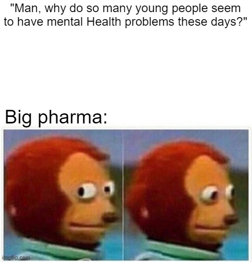 Money over mental health, Medical industry is all about the money. | "Man, why do so many young people seem to have mental Health problems these days?"; Big pharma: | image tagged in memes,monkey puppet,big pharma,democrats | made w/ Imgflip meme maker