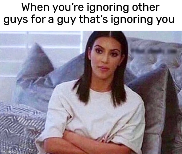 anytime now… | When you’re ignoring other guys for a guy that’s ignoring you | image tagged in funny,meme,kim kardashian,so true,ignoring other guys | made w/ Imgflip meme maker