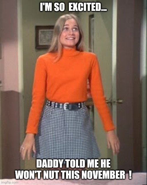 The real Brady Bunch... | I'M SO  EXCITED... DADDY TOLD ME HE WON'T NUT THIS NOVEMBER  ! | image tagged in daddy promised,marcia marcia marcia,the brady bunch,jeffrey | made w/ Imgflip meme maker