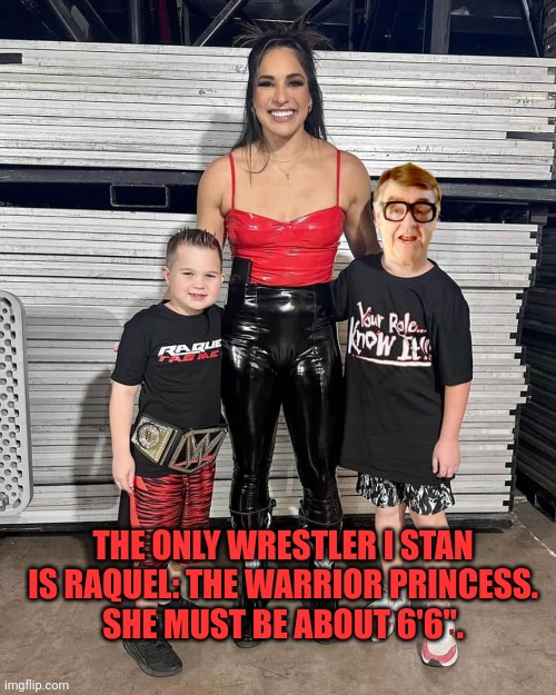 THE ONLY WRESTLER I STAN  IS RAQUEL: THE WARRIOR PRINCESS. 
SHE MUST BE ABOUT 6'6". | made w/ Imgflip meme maker