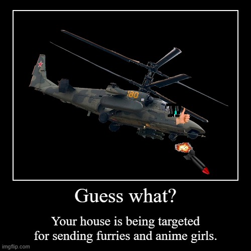Guess what? | Your house is being targeted for sending furries and anime girls. | image tagged in funny,demotivationals | made w/ Imgflip demotivational maker