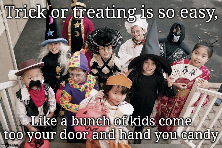 trick or treat | Trick or treating is so easy, Like a bunch of kids come too your door and hand you candy | image tagged in trick or treat | made w/ Imgflip meme maker