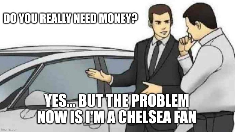 Car Salesman Slaps Roof Of Car | DO YOU REALLY NEED MONEY? YES... BUT THE PROBLEM NOW IS I'M A CHELSEA FAN | image tagged in memes,car salesman slaps roof of car | made w/ Imgflip meme maker