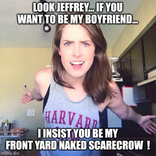 She's obsessed with haloween... | LOOK JEFFREY... IF YOU WANT TO BE MY BOYFRIEND... I INSIST YOU BE MY FRONT YARD NAKED SCARECROW  ! | image tagged in overly aggressive girlfriend,halloween,scarecrow,skeleton,jeffrey | made w/ Imgflip meme maker