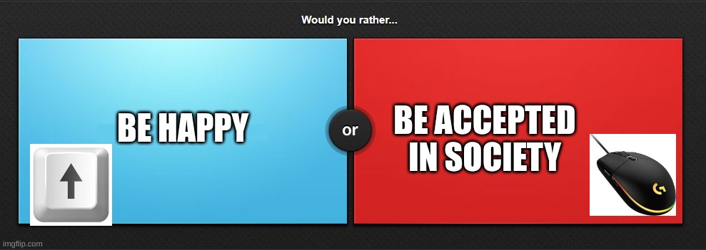 a | BE HAPPY; BE ACCEPTED IN SOCIETY | image tagged in would you rather | made w/ Imgflip meme maker