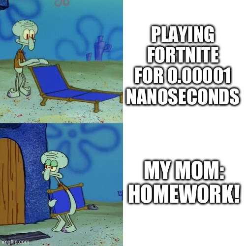 Squidward chair | PLAYING FORTNITE FOR 0.00001 NANOSECONDS; MY MOM: HOMEWORK! | image tagged in squidward chair | made w/ Imgflip meme maker