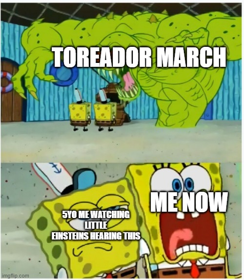 A meme that I forgot to post :) | TOREADOR MARCH; ME NOW; 5YO ME WATCHING LITTLE EINSTEINS HEARING THIS | image tagged in spongebob squarepants scared but also not scared | made w/ Imgflip meme maker