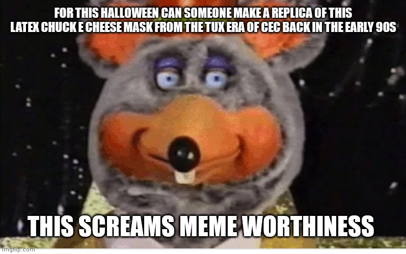 Tux Chuck e cheese memes. Legendary meme worthiness | FOR THIS HALLOWEEN CAN SOMEONE MAKE A REPLICA OF THIS LATEX CHUCK E CHEESE MASK FROM THE TUX ERA OF CEC BACK IN THE EARLY 90S; THIS SCREAMS MEME WORTHINESS | image tagged in latex tux chuck robot,tuxedo chuck,tux chuck e cheese,halloween memes,chuck e cheese halloween memes,can someone make a replica | made w/ Imgflip meme maker