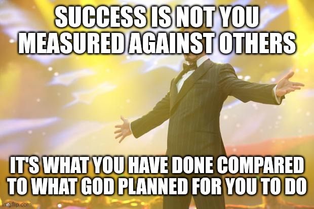 Tony Stark success | SUCCESS IS NOT YOU MEASURED AGAINST OTHERS; IT'S WHAT YOU HAVE DONE COMPARED TO WHAT GOD PLANNED FOR YOU TO DO | image tagged in tony stark success | made w/ Imgflip meme maker