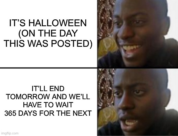 Happy Halloween | IT’S HALLOWEEN (ON THE DAY THIS WAS POSTED); IT’LL END TOMORROW AND WE’LL HAVE TO WAIT 365 DAYS FOR THE NEXT | image tagged in oh yeah oh no | made w/ Imgflip meme maker