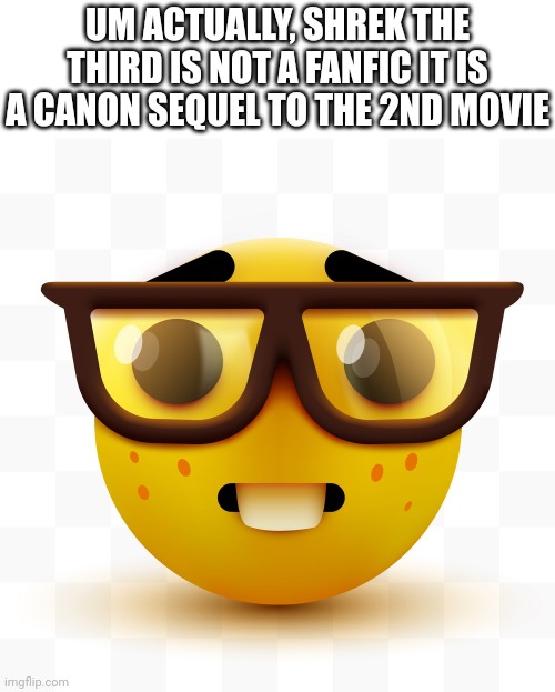 Nerd | UM ACTUALLY, SHREK THE THIRD IS NOT A FANFIC IT IS A CANON SEQUEL TO THE 2ND MOVIE | image tagged in nerd emoji,shrek | made w/ Imgflip meme maker