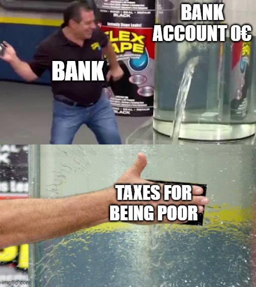bank way | BANK ACCOUNT 0€; BANK; TAXES FOR BEING POOR | image tagged in flex tape | made w/ Imgflip meme maker