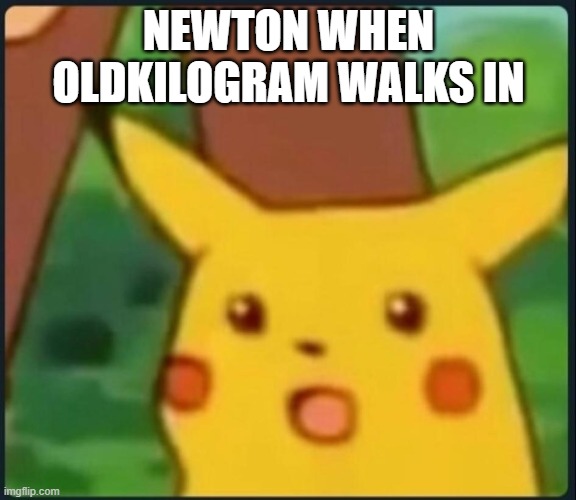 OldKilogram | NEWTON WHEN OLDKILOGRAM WALKS IN | image tagged in surprised pikachu | made w/ Imgflip meme maker