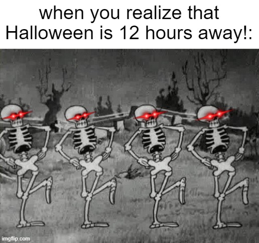 HALLOWEEN IS ONLY 12 HOURS AWAY!!!!! | when you realize that Halloween is 12 hours away!: | image tagged in spooky scary skeletons,halloween,spoopy,bass boosted,woo | made w/ Imgflip meme maker
