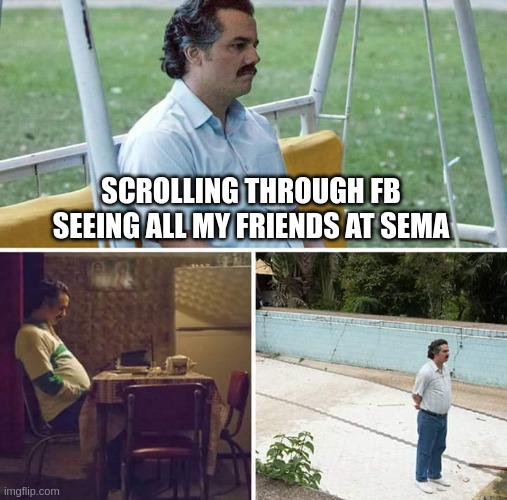 Sad Pablo Escobar | SCROLLING THROUGH FB SEEING ALL MY FRIENDS AT SEMA | image tagged in memes,sad pablo escobar | made w/ Imgflip meme maker