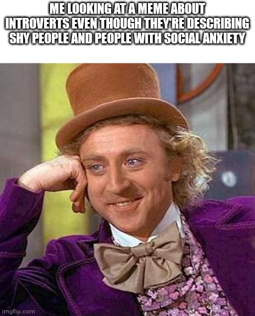 Creepy Condescending Wonka | ME LOOKING AT A MEME ABOUT INTROVERTS EVEN THOUGH THEY'RE DESCRIBING SHY PEOPLE AND PEOPLE WITH SOCIAL ANXIETY | image tagged in memes,creepy condescending wonka | made w/ Imgflip meme maker