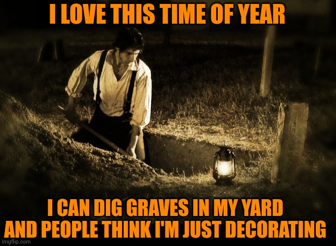 "IT'S FOR HALLOWEEN OFFICER, REALLY" | I LOVE THIS TIME OF YEAR; I CAN DIG GRAVES IN MY YARD AND PEOPLE THINK I'M JUST DECORATING | image tagged in halloween,decorating,spooktober,grave | made w/ Imgflip meme maker