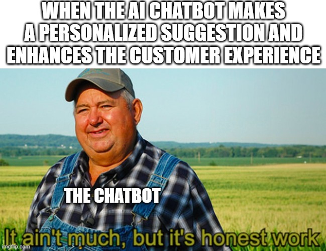 It ain't much, but it's honest work | WHEN THE AI CHATBOT MAKES A PERSONALIZED SUGGESTION AND ENHANCES THE CUSTOMER EXPERIENCE; THE CHATBOT | image tagged in it ain't much but it's honest work | made w/ Imgflip meme maker