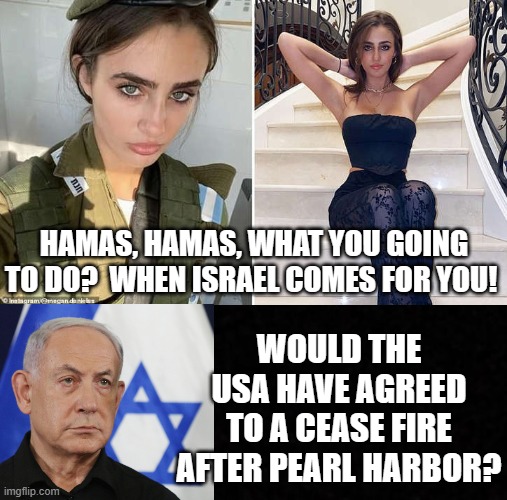 Hamas, Hamas, what you going to do? | WOULD THE USA HAVE AGREED TO A CEASE FIRE AFTER PEARL HARBOR? HAMAS, HAMAS, WHAT YOU GOING TO DO?  WHEN ISRAEL COMES FOR YOU! | image tagged in terrorists,scum | made w/ Imgflip meme maker