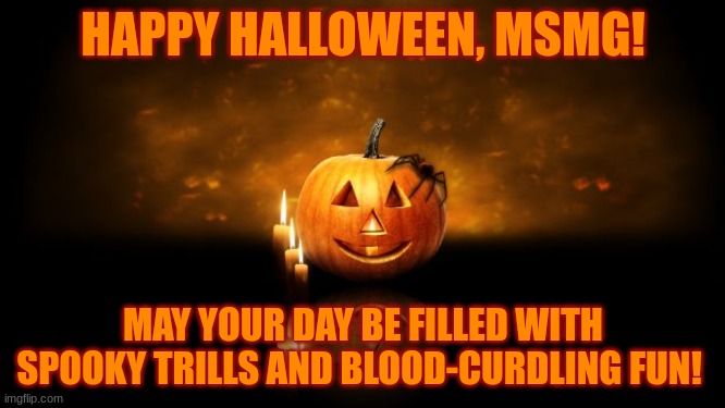 Halloween pumkin | HAPPY HALLOWEEN, MSMG! MAY YOUR DAY BE FILLED WITH SPOOKY TRILLS AND BLOOD-CURDLING FUN! | image tagged in halloween pumkin | made w/ Imgflip meme maker